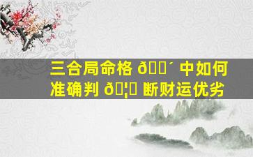 三合局命格 🐴 中如何准确判 🦋 断财运优劣